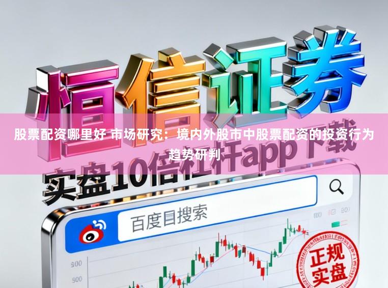 股票配资哪里好 市场研究：境内外股市中股票配资的投资行为趋势研判