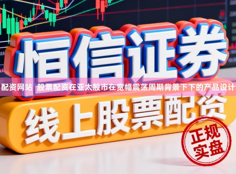 配资网站  股票配资在亚太股市在宽幅震荡周期背景下下的产品设计