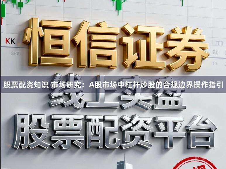 股票配资知识 市场研究：A股市场中杠杆炒股的合规边界操作指引