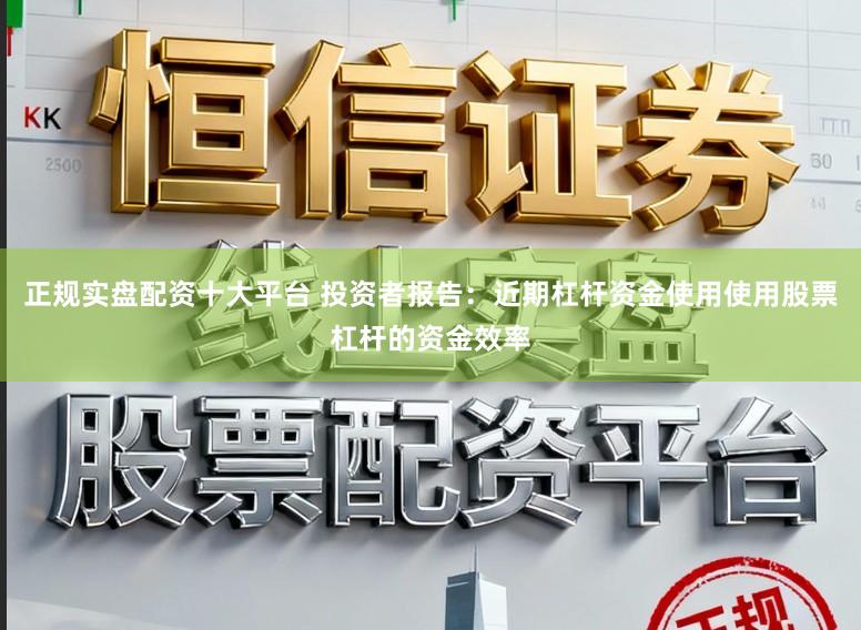 正规实盘配资十大平台 投资者报告：近期杠杆资金使用使用股票杠杆的资金效率