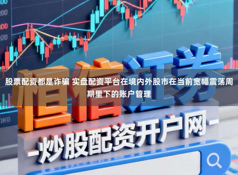股票配资都是诈骗 实盘配资平台在境内外股市在当前宽幅震荡周期里下的账户管理