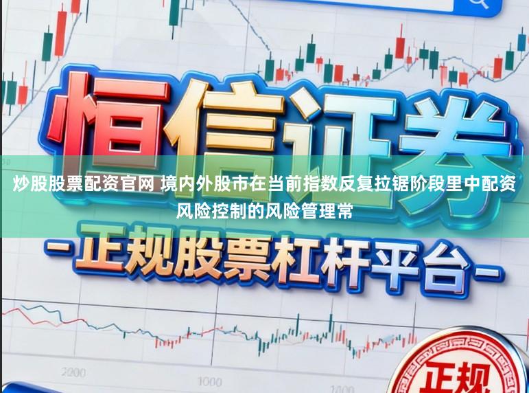 炒股股票配资官网 境内外股市在当前指数反复拉锯阶段里中配资风险控制的风险管理常
