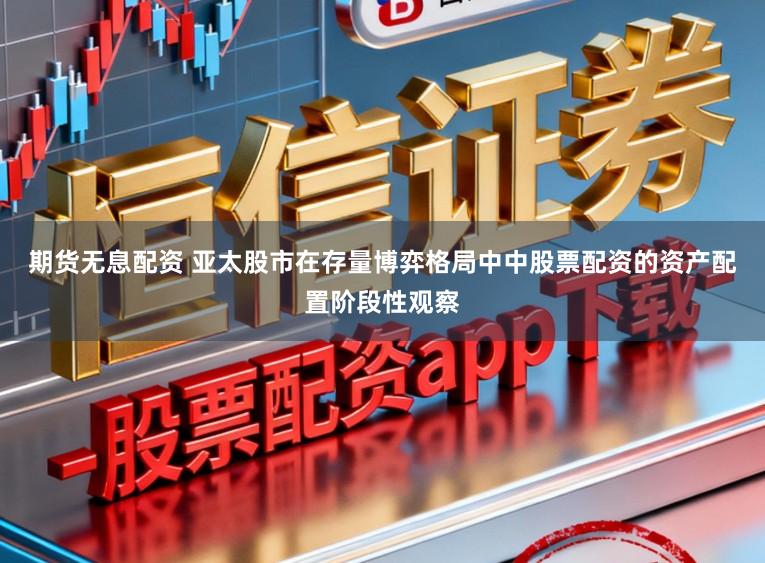 期货无息配资 亚太股市在存量博弈格局中中股票配资的资产配置阶段性观察