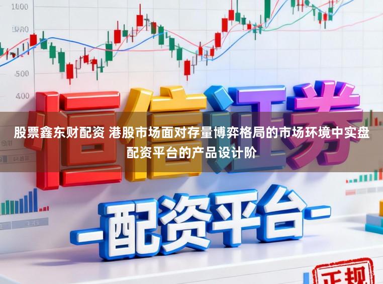 股票鑫东财配资 港股市场面对存量博弈格局的市场环境中实盘配资平台的产品设计阶