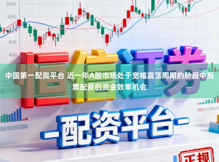 中国第一配资平台 近一年A股市场处于宽幅震荡周期的阶段中股票配资的资金效率机会