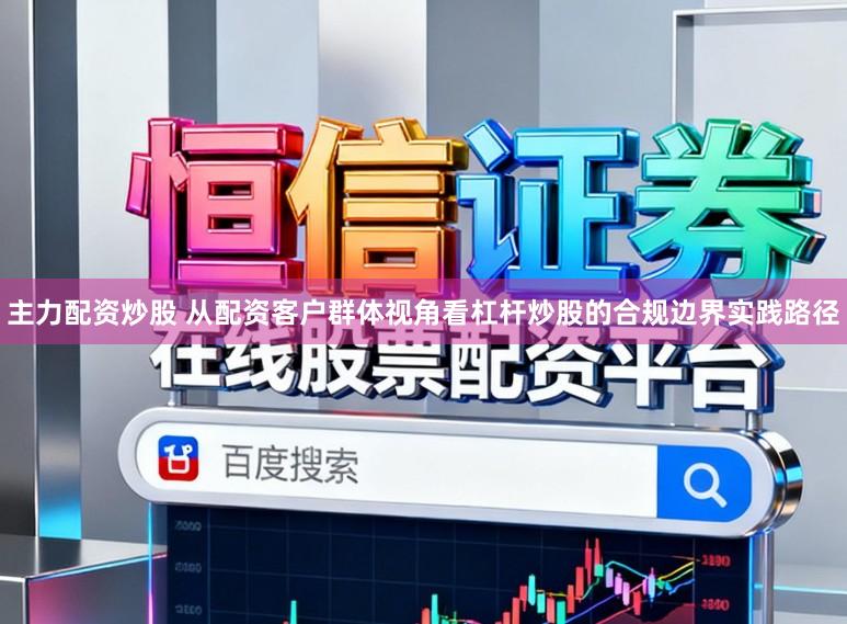 主力配资炒股 从配资客户群体视角看杠杆炒股的合规边界实践路径