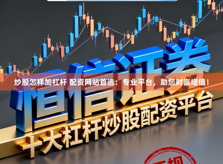 炒股怎样加杠杆 配资网站首选：专业平台，助您财富增值！