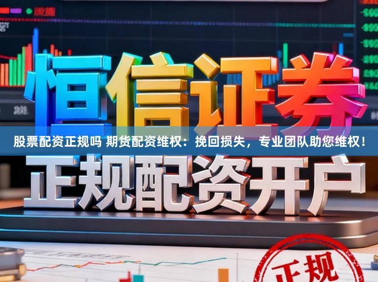 股票配资正规吗 期货配资维权：挽回损失，专业团队助您维权！