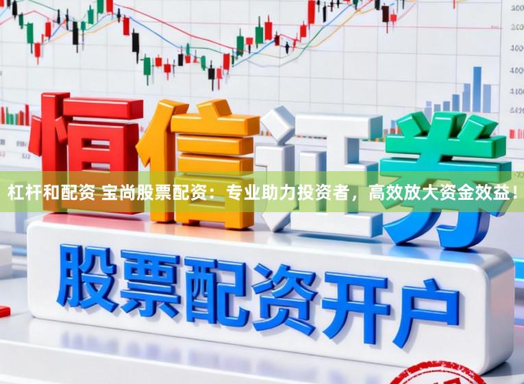 杠杆和配资 宝尚股票配资：专业助力投资者，高效放大资金效益！