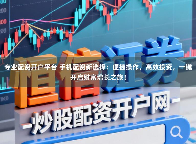 专业配资开户平台 手机配资新选择：便捷操作，高效投资，一键开启财富增长之旅！