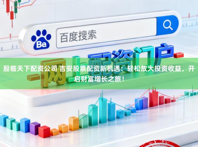 股临天下配资公司 吉安股票配资新机遇：轻松放大投资收益，开启财富增长之旅！