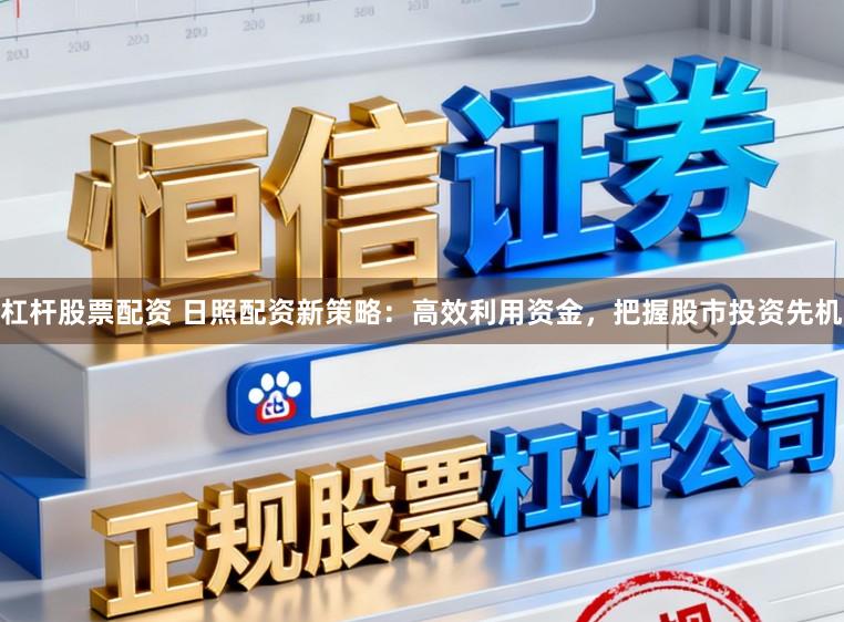 杠杆股票配资 日照配资新策略：高效利用资金，把握股市投资先机