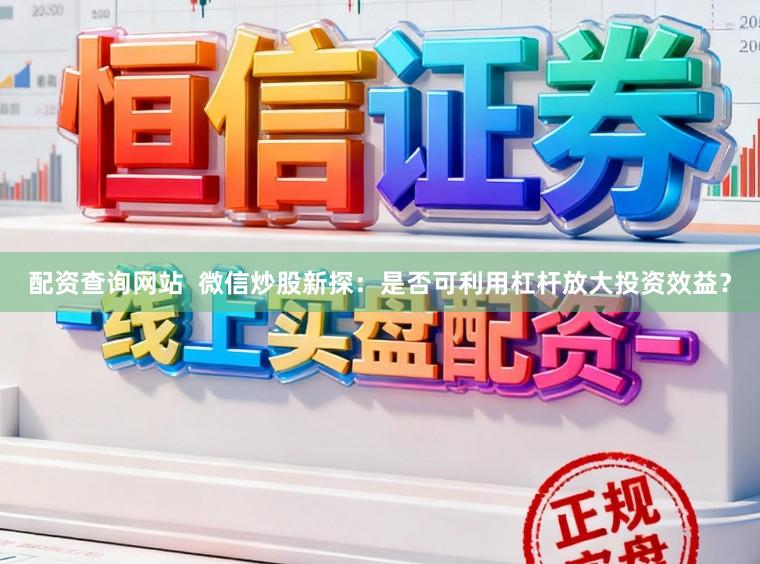 配资查询网站  微信炒股新探：是否可利用杠杆放大投资效益？