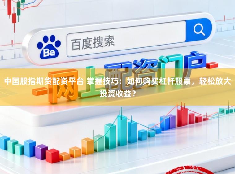 中国股指期货配资平台 掌握技巧：如何购买杠杆股票，轻松放大投资收益？
