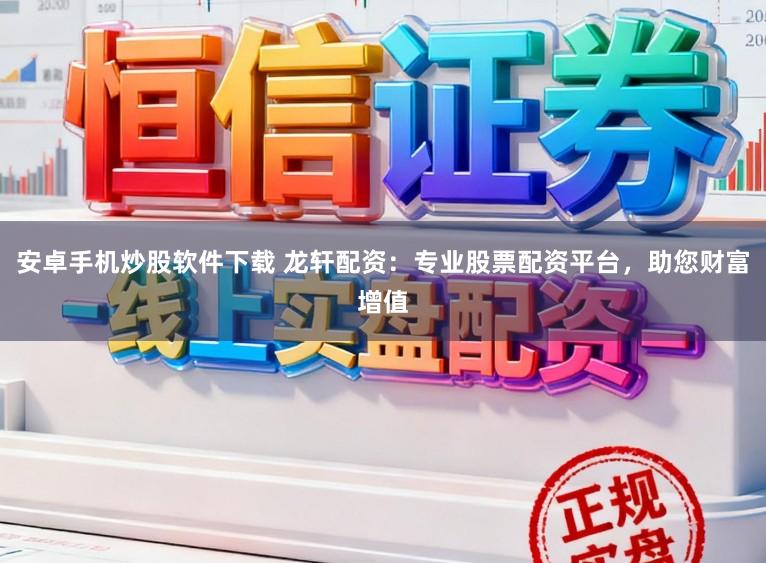 安卓手机炒股软件下载 龙轩配资：专业股票配资平台，助您财富增值