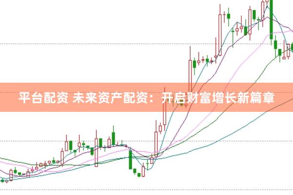 平台配资 未来资产配资：开启财富增长新篇章