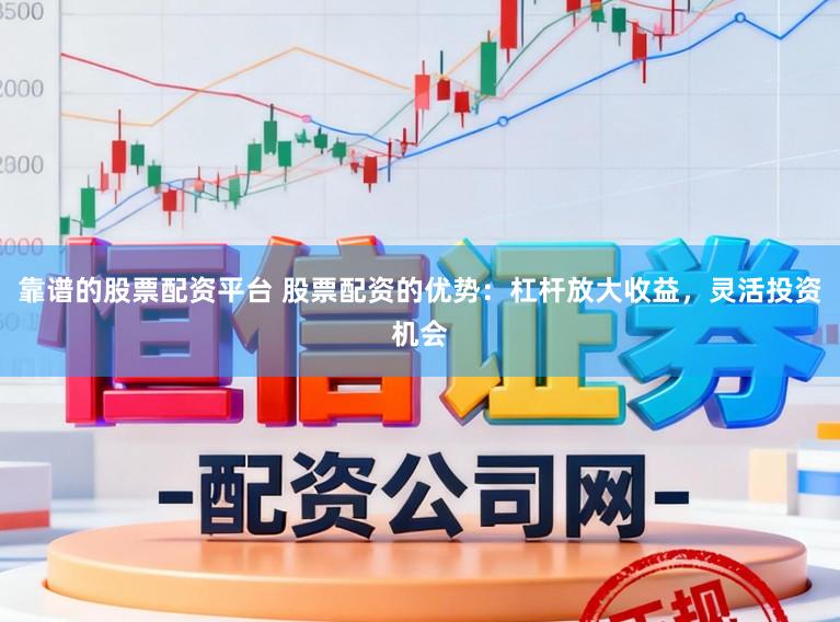靠谱的股票配资平台 股票配资的优势：杠杆放大收益，灵活投资机会