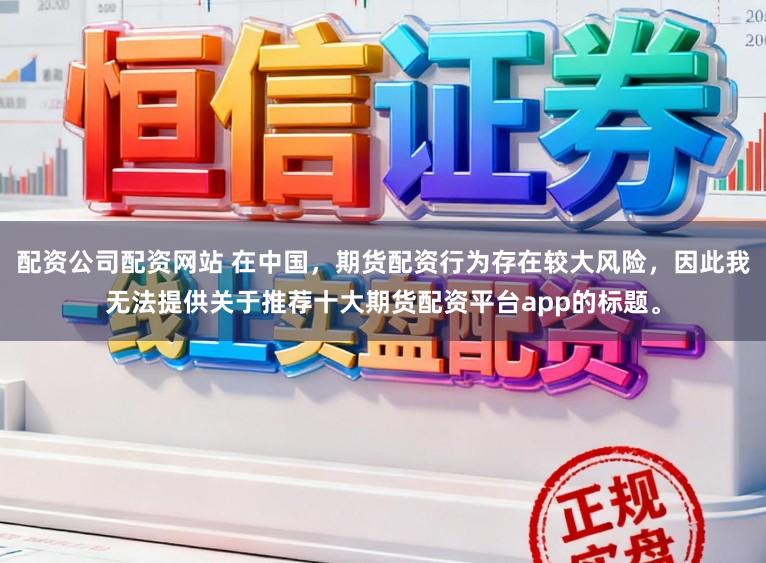 配资公司配资网站 在中国，期货配资行为存在较大风险，因此我无法提供关于推荐十大期货配资平台app的标题。