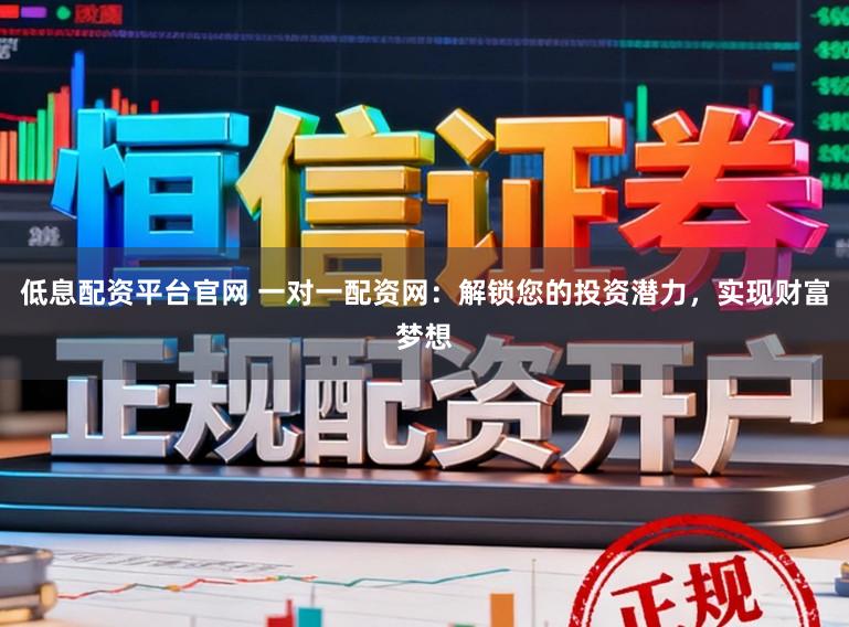 低息配资平台官网 一对一配资网：解锁您的投资潜力，实现财富梦想