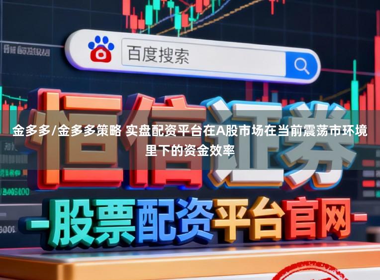 金多多/金多多策略 实盘配资平台在A股市场在当前震荡市环境里下的资金效率
