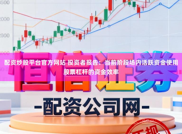 配资炒股平台官方网站 投资者报告：当前阶段场内活跃资金使用股票杠杆的资金效率