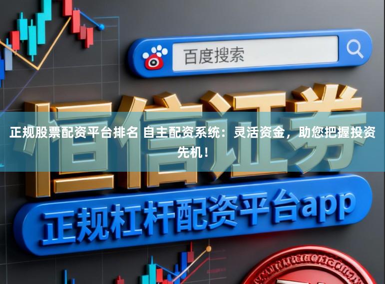 正规股票配资平台排名 自主配资系统：灵活资金，助您把握投资先机！