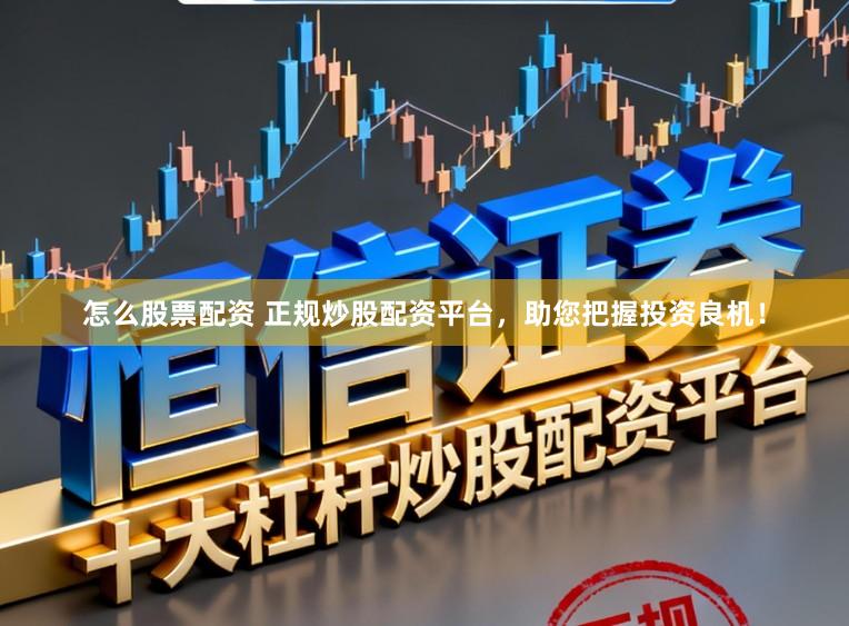 怎么股票配资 正规炒股配资平台，助您把握投资良机！