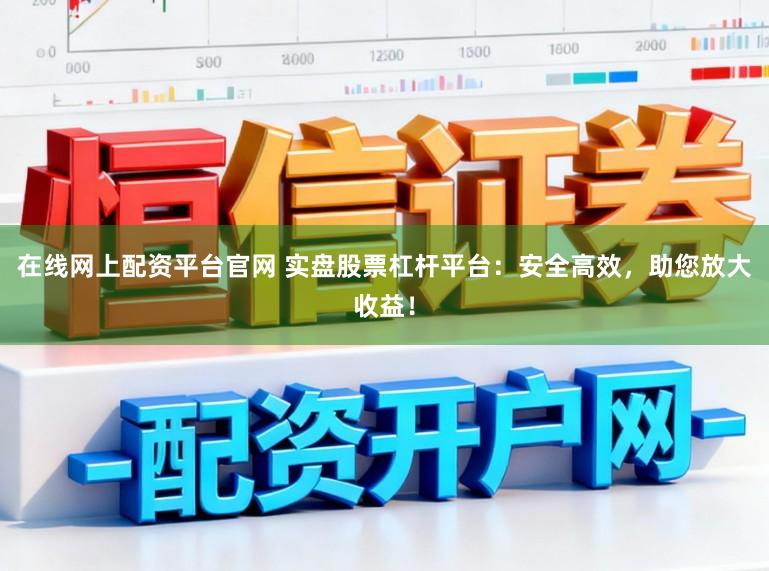 在线网上配资平台官网 实盘股票杠杆平台：安全高效，助您放大收益！