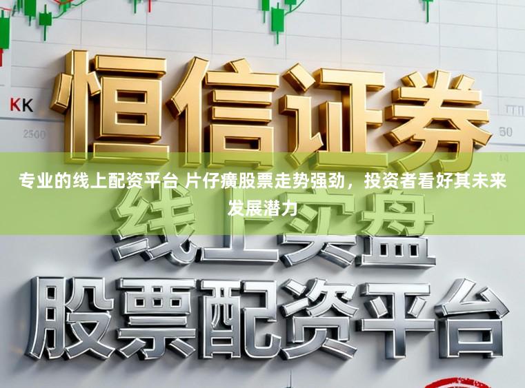 专业的线上配资平台 片仔癀股票走势强劲，投资者看好其未来发展潜力