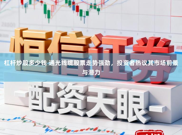 杠杆炒股多少钱 通光线缆股票走势强劲，投资者热议其市场前景与潜力