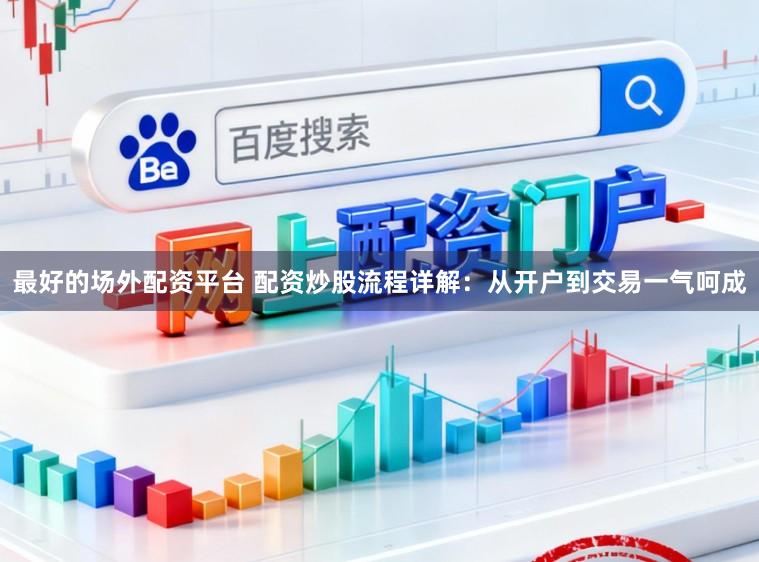 最好的场外配资平台 配资炒股流程详解：从开户到交易一气呵成