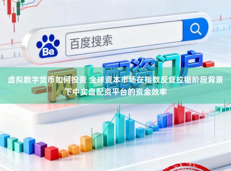 虚拟数字货币如何投资 全球资本市场在指数反复拉锯阶段背景下中实盘配资平台的资金效率