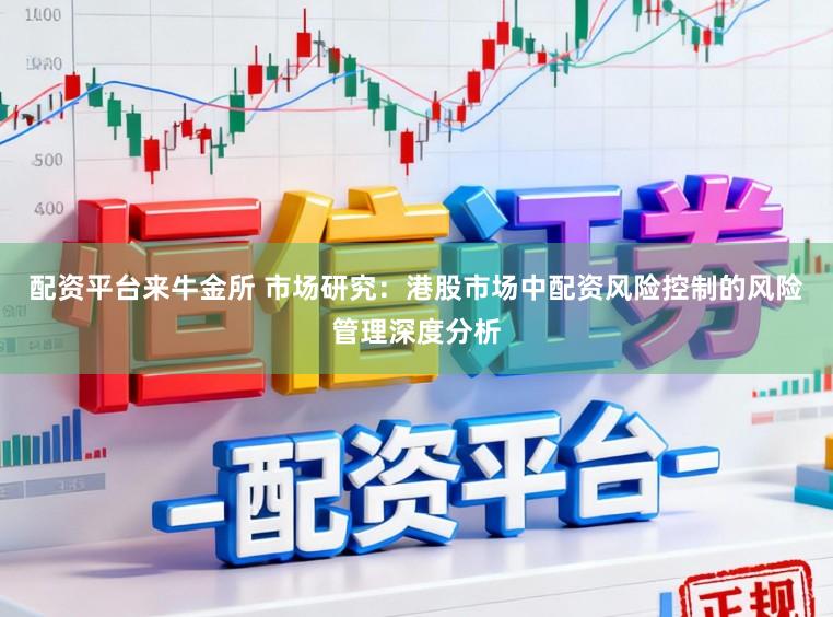 配资平台来牛金所 市场研究：港股市场中配资风险控制的风险管理深度分析