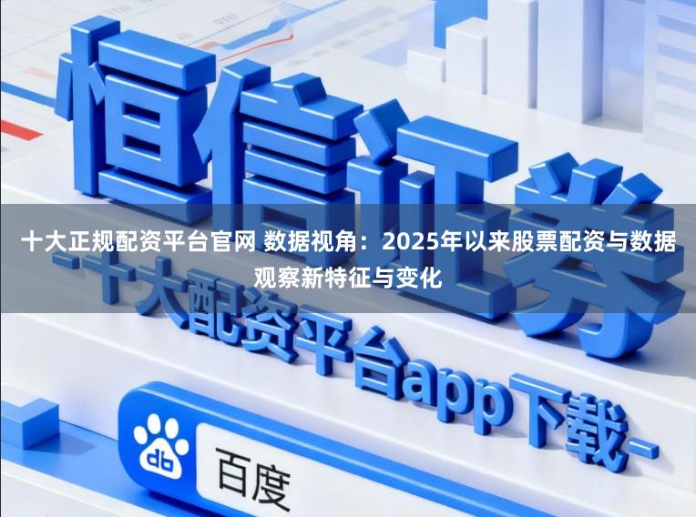 十大正规配资平台官网 数据视角：2025年以来股票配资与数据观察新特征与变化