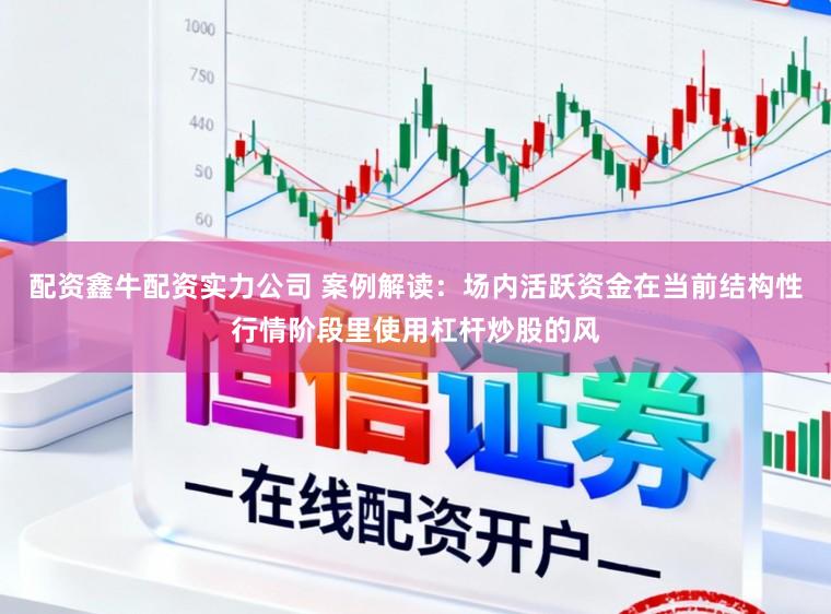 配资鑫牛配资实力公司 案例解读：场内活跃资金在当前结构性行情阶段里使用杠杆炒股的风