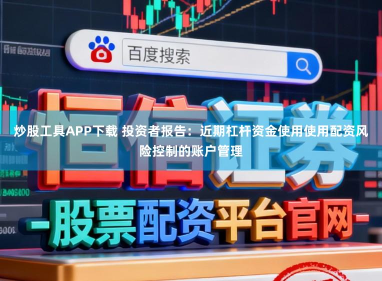 炒股工具APP下载 投资者报告：近期杠杆资金使用使用配资风险控制的账户管理