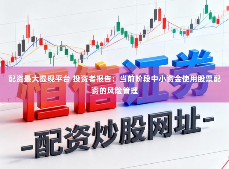 配资最大提现平台 投资者报告：当前阶段中小资金使用股票配资的风险管理