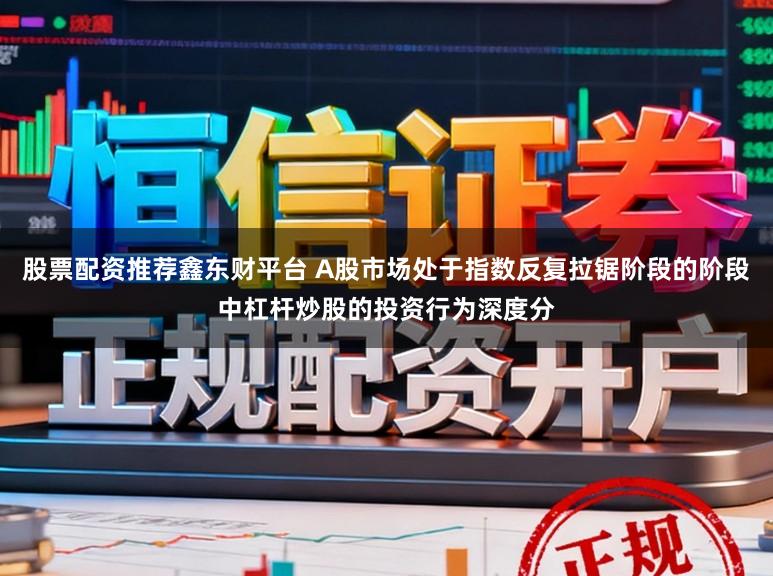 股票配资推荐鑫东财平台 A股市场处于指数反复拉锯阶段的阶段中杠杆炒股的投资行为深度分