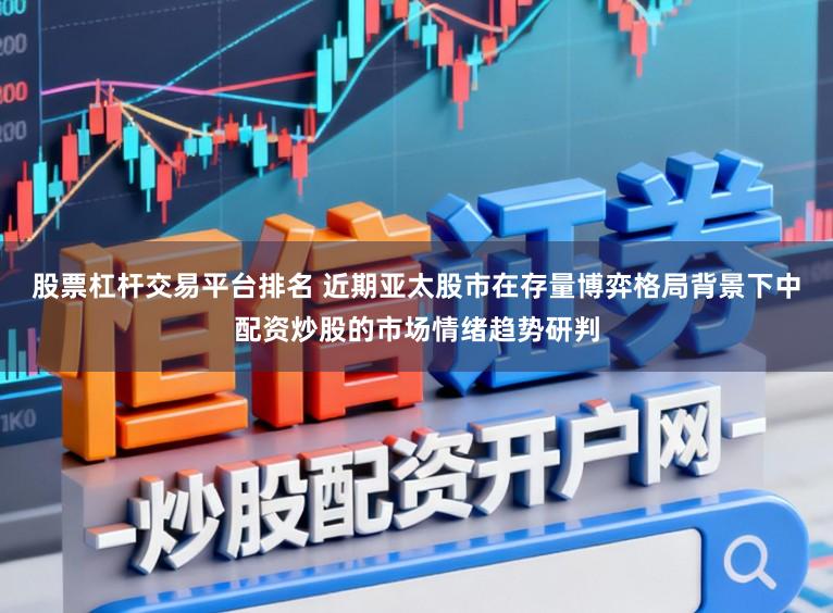股票杠杆交易平台排名 近期亚太股市在存量博弈格局背景下中配资炒股的市场情绪趋势研判