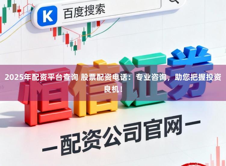 2025年配资平台查询 股票配资电话：专业咨询，助您把握投资良机！