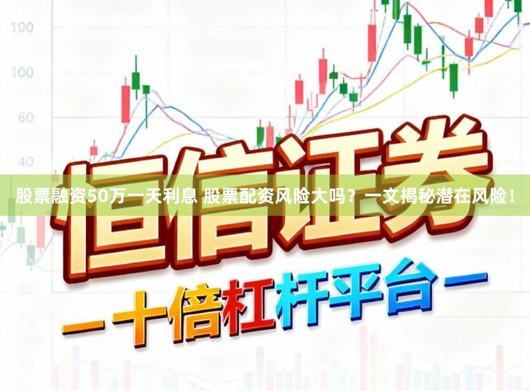 股票融资50万一天利息 股票配资风险大吗？一文揭秘潜在风险！