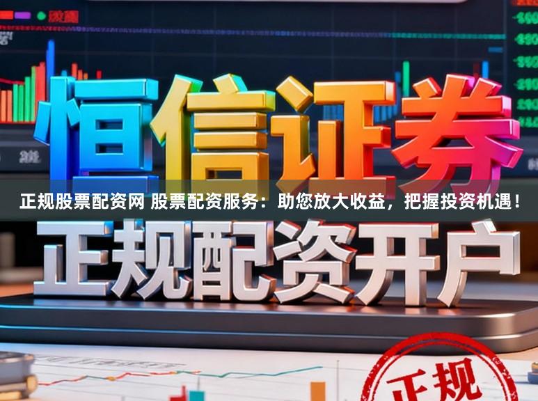 正规股票配资网 股票配资服务：助您放大收益，把握投资机遇！