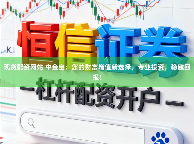 现货配资网站 中金宝：您的财富增值新选择，专业投资，稳健回报！