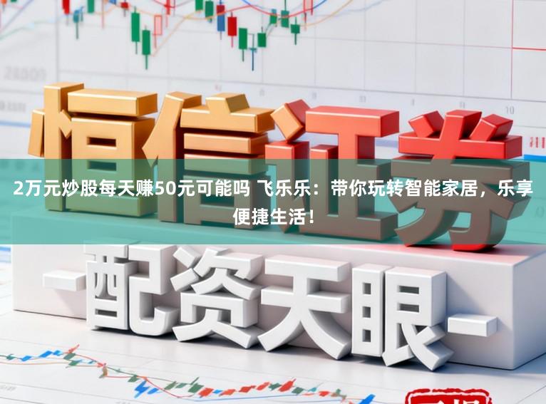 2万元炒股每天赚50元可能吗 飞乐乐：带你玩转智能家居，乐享便捷生活！