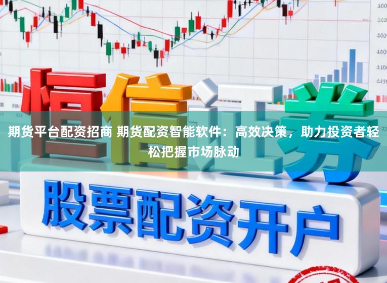 期货平台配资招商 期货配资智能软件：高效决策，助力投资者轻松把握市场脉动