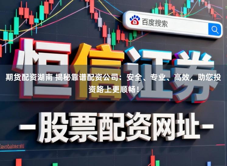期货配资湖南 揭秘靠谱配资公司：安全、专业、高效，助您投资路上更顺畅！