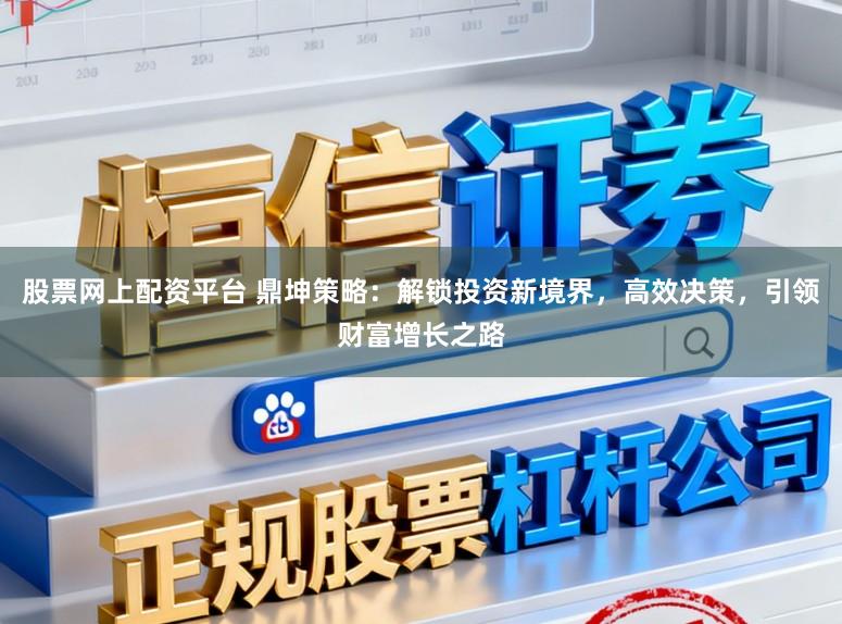 股票网上配资平台 鼎坤策略：解锁投资新境界，高效决策，引领财富增长之路