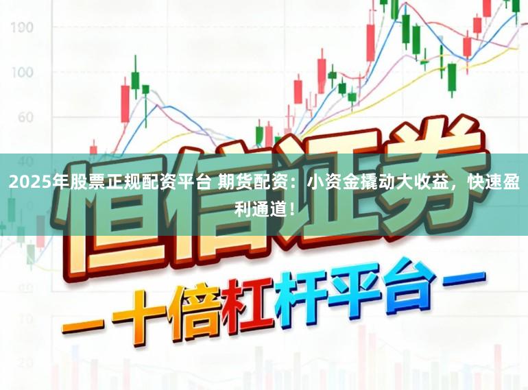 2025年股票正规配资平台 期货配资：小资金撬动大收益，快速盈利通道！