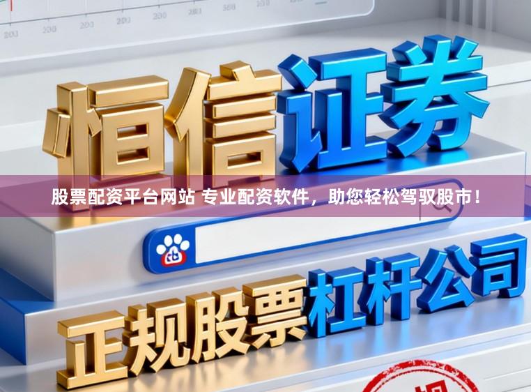 股票配资平台网站 专业配资软件，助您轻松驾驭股市！