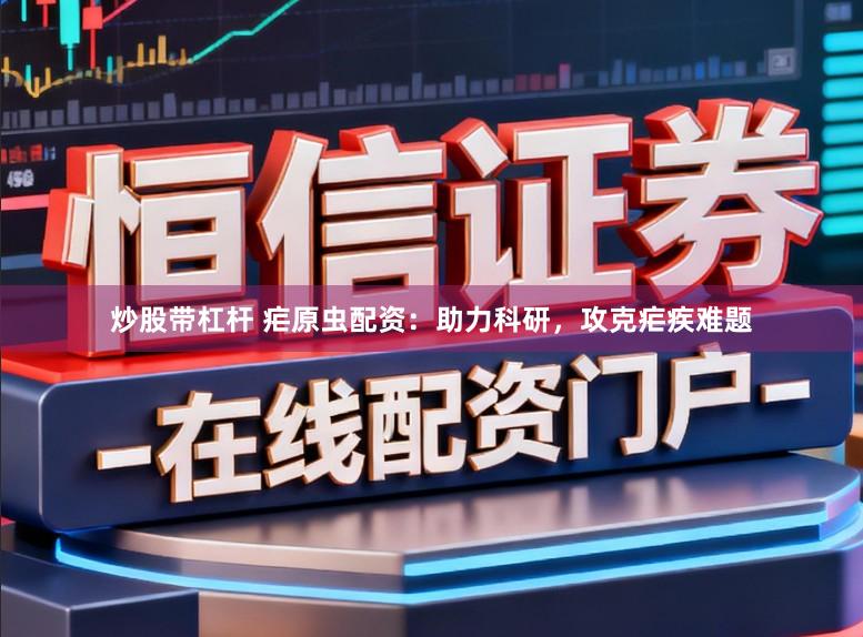 炒股带杠杆 疟原虫配资：助力科研，攻克疟疾难题